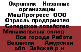 Охранник › Название организации ­ МашПрогресс, ООО › Отрасль предприятия ­ Складское хозяйство › Минимальный оклад ­ 20 000 - Все города Работа » Вакансии   . Амурская обл.,Зейский р-н